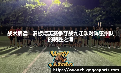 战术解读：滑板精英赛争夺战九江队对阵惠州队的制胜之道