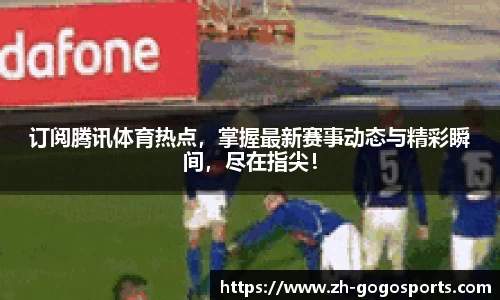 订阅腾讯体育热点，掌握最新赛事动态与精彩瞬间，尽在指尖！